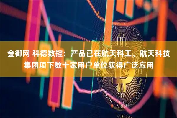 金御网 科德数控：产品已在航天科工、航天科技集团项下数十家用户单位获得广泛应用