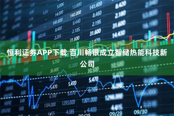 恒利证券APP下载 百川畅银成立智储热能科技新公司