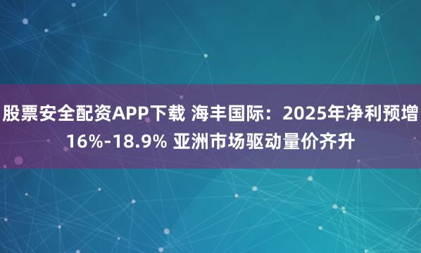 股票安全配资APP下载 海丰国际：2025年净利预增16%-18.9% 亚洲市场驱动量价齐升