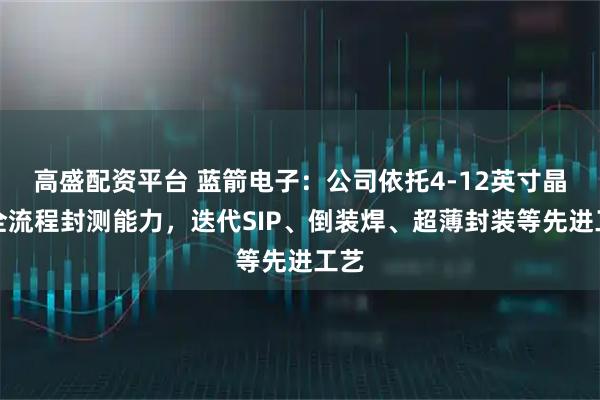 高盛配资平台 蓝箭电子：公司依托4-12英寸晶圆全流程封测能力，迭代SIP、倒装焊、超薄封装等先进工艺