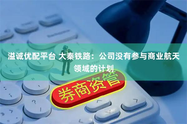 溢诚优配平台 大秦铁路：公司没有参与商业航天领域的计划