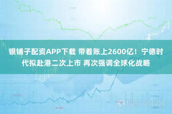 银铺子配资APP下载 带着账上2600亿！宁德时代拟赴港二次上市 再次强调全球化战略