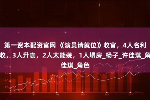第一资本配资官网 《演员请就位》收官，4人名利双收，3人升咖，2人太能装，1人塌房_杨子_许佳琪_角色