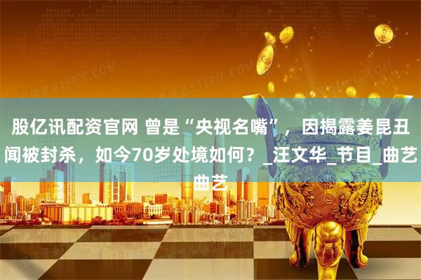 股亿讯配资官网 曾是“央视名嘴”，因揭露姜昆丑闻被封杀，如今70岁处境如何？_汪文华_节目_曲艺