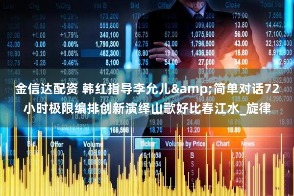 金信达配资 韩红指导李允儿&简单对话72小时极限编排创新演绎山歌好比春江水_旋律