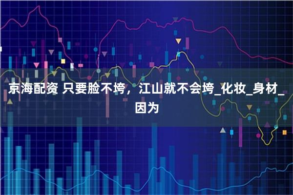 京海配资 只要脸不垮，江山就不会垮_化妆_身材_因为