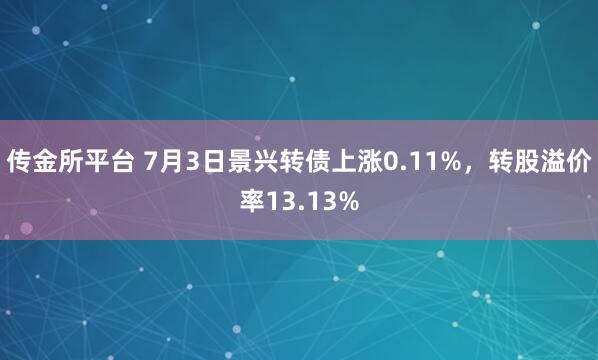 传金所平台 7月3日景兴转债上涨0.11%，转股溢价率13.13%