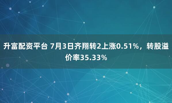 升富配资平台 7月3日齐翔转2上涨0.51%，转股溢价率35.33%