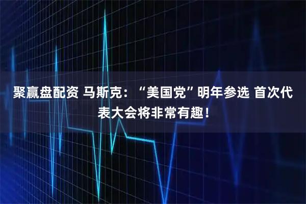 聚赢盘配资 马斯克：“美国党”明年参选 首次代表大会将非常有趣！