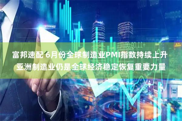 富邦速配 6月份全球制造业PMI指数持续上升 亚洲制造业仍是全球经济稳定恢复重要力量