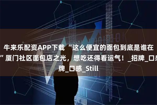 牛来乐配资APP下载 “这么便宜的面包到底是谁在买啊？”厦门社区面包店之光，想吃还得看运气！_招牌_口感_Still