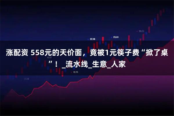 涨配资 558元的天价面，竟被1元筷子费“掀了桌”！_流水线_生意_人家