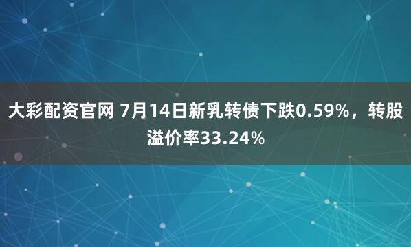 大彩配资官网 7月14日新乳转债下跌0.59%，转股溢价率33.24%