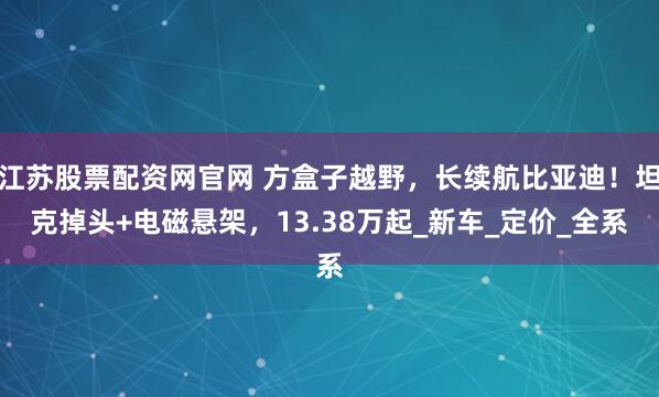 江苏股票配资网官网 方盒子越野，长续航比亚迪！坦克掉头+电磁悬架，13.38万起_新车_定价_全系