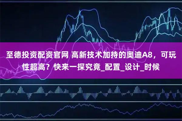 至德投资配资官网 高新技术加持的奥迪A8，可玩性超高？快来一探究竟_配置_设计_时候