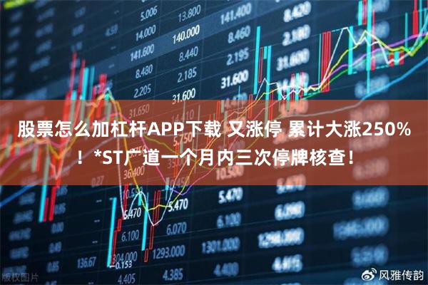 股票怎么加杠杆APP下载 又涨停 累计大涨250%！*ST广道一个月内三次停牌核查！