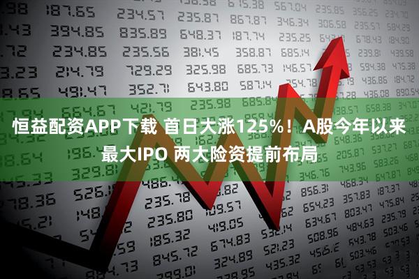 恒益配资APP下载 首日大涨125%！A股今年以来最大IPO 两大险资提前布局