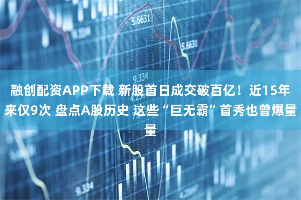 融创配资APP下载 新股首日成交破百亿！近15年来仅9次 盘点A股历史 这些“巨无霸”首秀也曾爆量