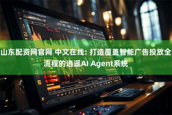 山东配资网官网 中文在线: 打造覆盖智能广告投放全流程的逍遥AI Agent系统