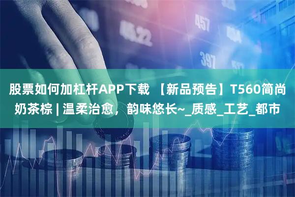 股票如何加杠杆APP下载 【新品预告】T560简尚奶茶棕 | 温柔治愈，韵味悠长~_质感_工艺_都市