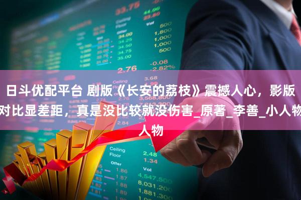 日斗优配平台 剧版《长安的荔枝》震撼人心,影版对比显差距,真是没比较就没伤害_原著_李善_小人物
