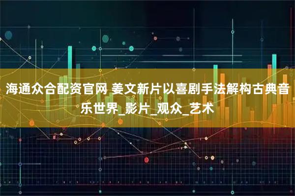 海通众合配资官网 姜文新片以喜剧手法解构古典音乐世界_影片_观众_艺术