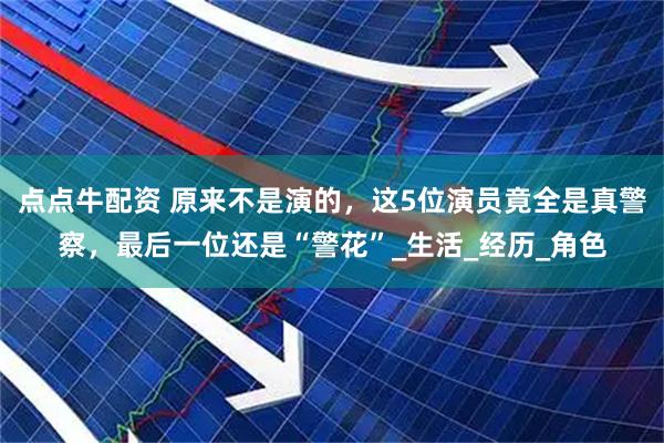 点点牛配资 原来不是演的，这5位演员竟全是真警察，最后一位还是“警花”_生活_经历_角色