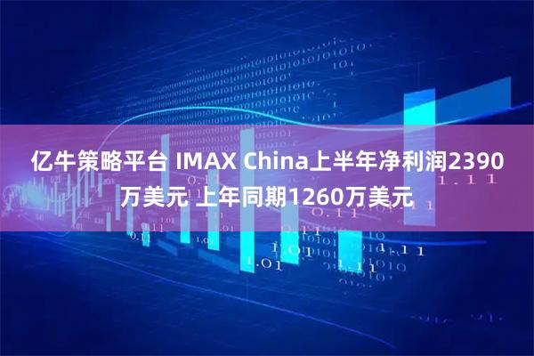 亿牛策略平台 IMAX China上半年净利润2390万美元 上年同期1260万美元