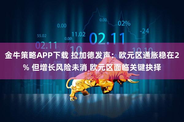 金牛策略APP下载 拉加德发声：欧元区通胀稳在2% 但增长风险未消 欧元区面临关键抉择