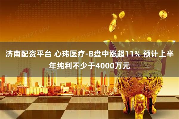 济南配资平台 心玮医疗-B盘中涨超11% 预计上半年纯利不少于4000万元