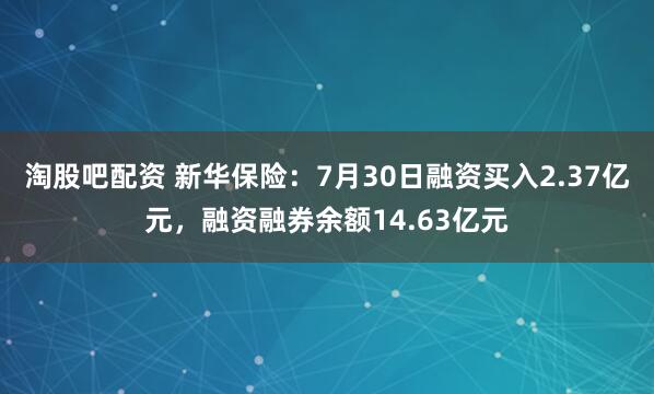 淘股吧配资 新华保险：7月30日融资买入2.37亿元，融资融券余额14.63亿元