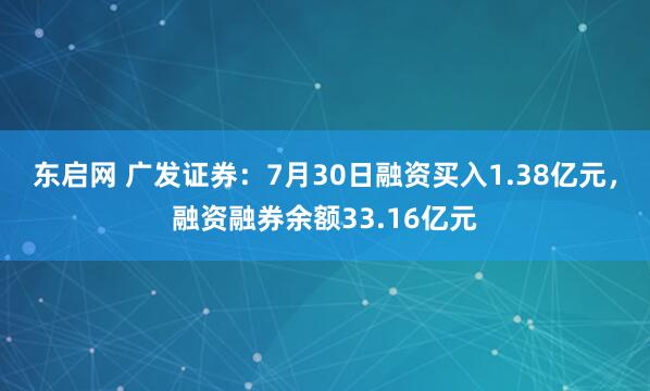 东启网 广发证券：7月30日融资买入1.38亿元，融资融券余额33.16亿元