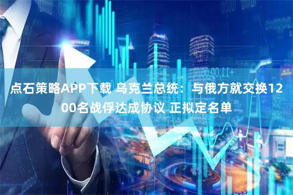 点石策略APP下载 乌克兰总统：与俄方就交换1200名战俘达成协议 正拟定名单