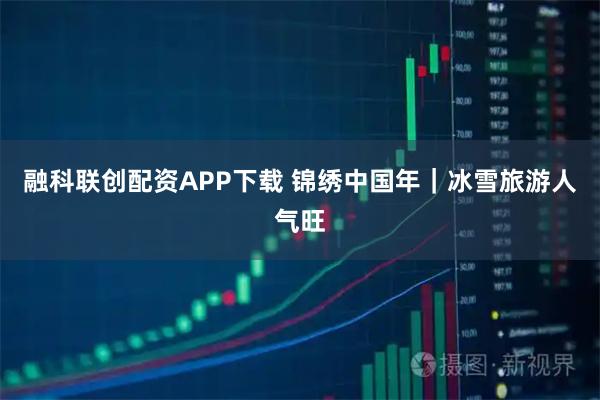 融科联创配资APP下载 锦绣中国年｜冰雪旅游人气旺