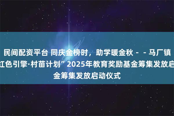 民间配资平台 同庆金榜时，助学暖金秋－－马厂镇开展“红色引擎·村苗计划”2025年教育奖励基金筹集发放启动仪式