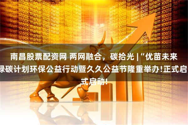 南昌股票配资网 两网融合，碳拾光 |“优苗未来”绿碳计划环保公益行动暨久久公益节隆重举办!正式启动!