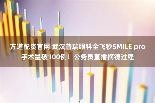 方道配资官网 武汉普瑞眼科全飞秒SMILE pro手术量破100例！公务员直播摘镜过程