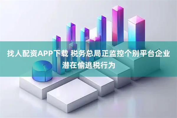 找人配资APP下载 税务总局正监控个别平台企业潜在偷逃税行为