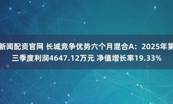 新闻配资官网 长城竞争优势六个月混合A:2025年第三季度利润4647.12万元 净值增长率19.33%