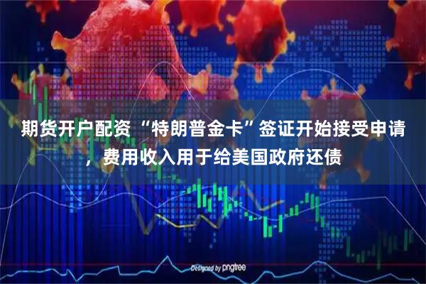 期货开户配资 “特朗普金卡”签证开始接受申请,费用收入用于给美国政府还债
