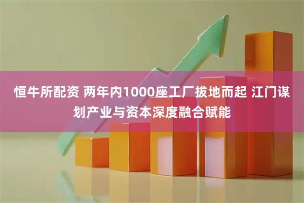恒牛所配资 两年内1000座工厂拔地而起 江门谋划产业与资本深度融合赋能
