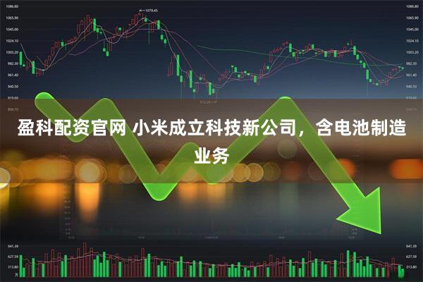 盈科配资官网 小米成立科技新公司，含电池制造业务