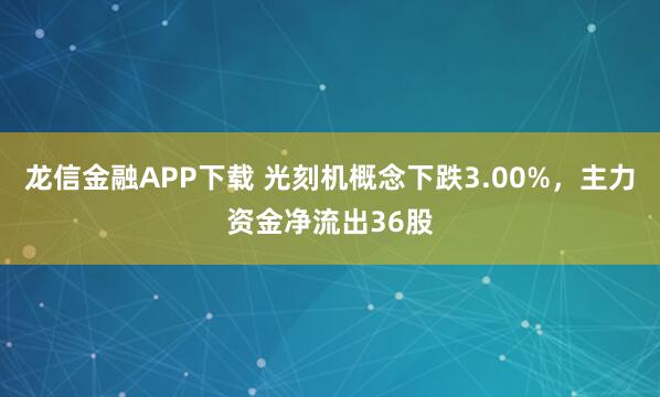 龙信金融APP下载 光刻机概念下跌3.00%，主力资金净流出36股
