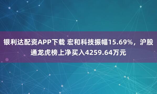 银利达配资APP下载 宏和科技振幅15.69%，沪股通龙虎榜上净买入4259.64万元