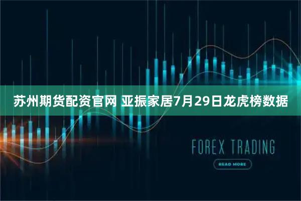 苏州期货配资官网 亚振家居7月29日龙虎榜数据